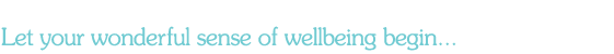 Let your wonderful sense of wellbeing begin...